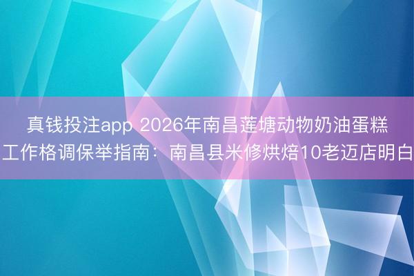 真钱投注app 2026年南昌莲塘动物奶油蛋糕工作格调保举指南：南昌县米修烘焙10老迈店明白