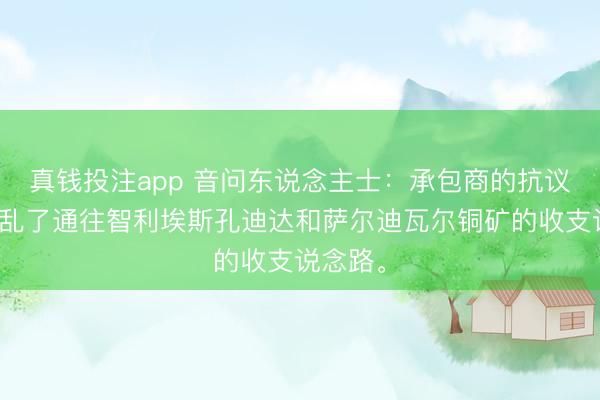 真钱投注app 音问东说念主士：承包商的抗议活动淆乱了通往智利埃斯孔迪达和萨尔迪瓦尔铜矿的收支说念路。