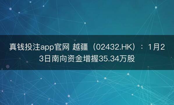 真钱投注app官网 越疆（02432.HK）：1月23日南向资金增握35.34万股