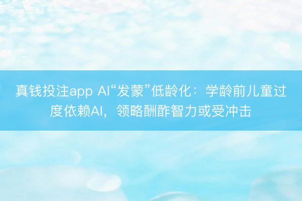 真钱投注app AI“发蒙”低龄化：学龄前儿童过度依赖AI，领略酬酢智力或受冲击