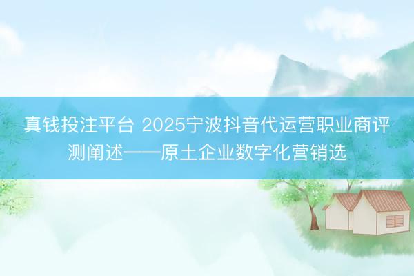 真钱投注平台 2025宁波抖音代运营职业商评测阐述——原土企业数字化营销选