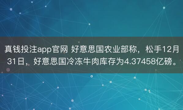 真钱投注app官网 好意思国农业部称，松手12月31日，好意思国冷冻牛肉库存为4.37458亿磅。
