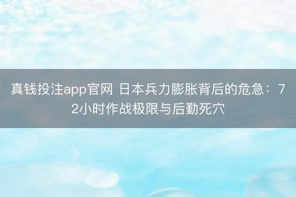 真钱投注app官网 日本兵力膨胀背后的危急：72小时作战极限与后勤死穴