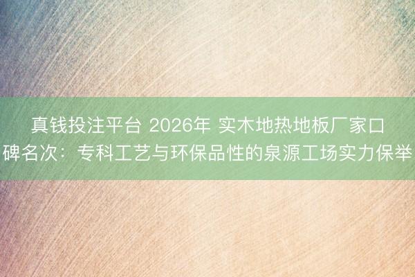 真钱投注平台 2026年 实木地热地板厂家口碑名次：专科工艺与环保品性的泉源工场实力保举