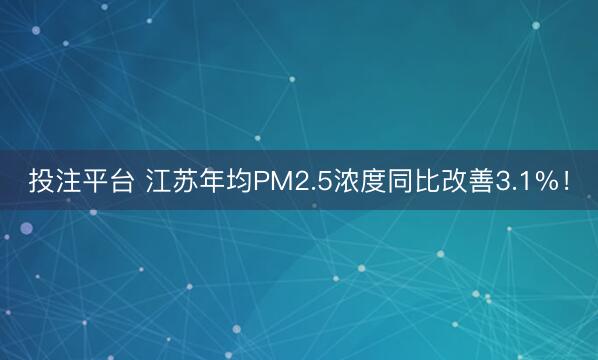 投注平台 江苏年均PM2.5浓度同比改善3.1%!