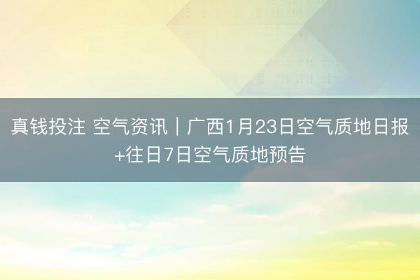 真钱投注 空气资讯｜广西1月23日空气质地日报+往日7日空气质地预告