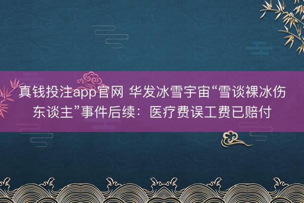 真钱投注app官网 华发冰雪宇宙“雪谈裸冰伤东谈主”事件后续：医疗费误工费已赔付