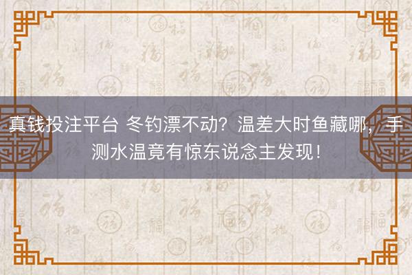 真钱投注平台 冬钓漂不动？温差大时鱼藏哪，手测水温竟有惊东说念主发现！
