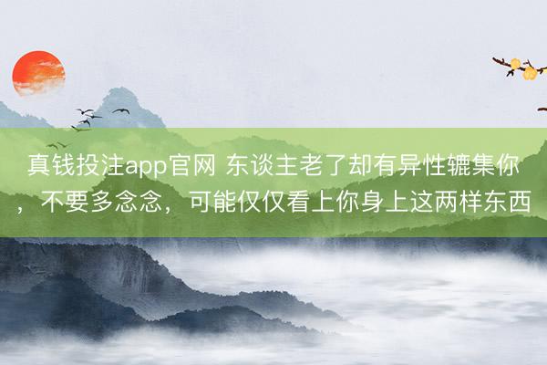真钱投注app官网 东谈主老了却有异性辘集你，不要多念念，可能仅仅看上你身上这两样东西