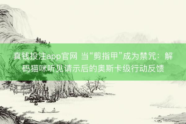 真钱投注app官网 当“剪指甲”成为禁咒：解码猫咪听见请示后的奥斯卡级行动反馈