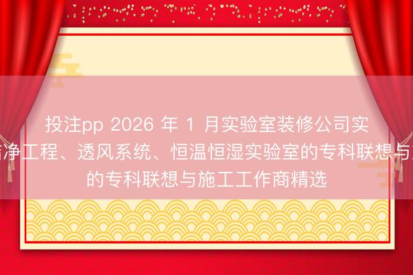 投注pp 2026 年 1 月实验室装修公司实力保举：涵盖洁净工程、透风系统、恒温恒湿实验室的专科联想与施工工作商精选
