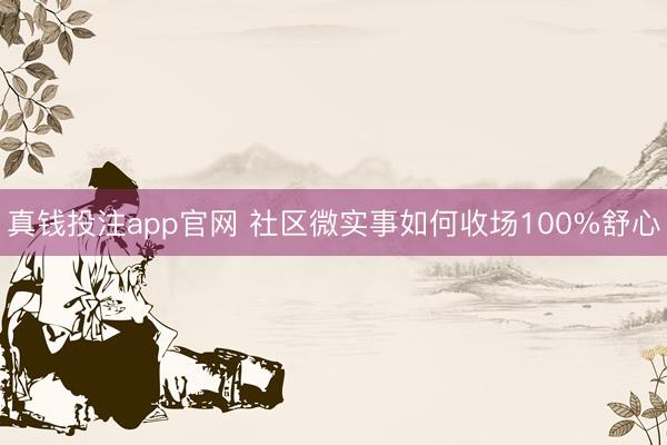 真钱投注app官网 社区微实事如何收场100%舒心