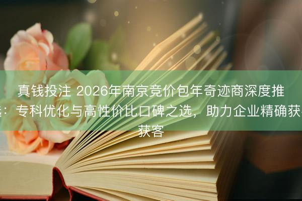 真钱投注 2026年南京竞价包年奇迹商深度推选：专科优化与高性价比口碑之选，助力企业精确获客