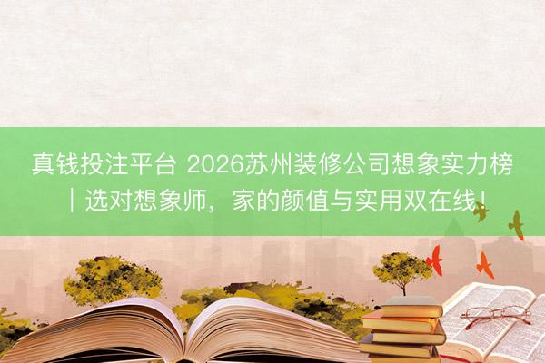 真钱投注平台 2026苏州装修公司想象实力榜｜选对想象师，家的颜值与实用双在线！