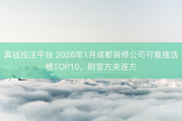 真钱投注平台 2026年1月成都装修公司可靠推选榜TOP10，附官方关连方