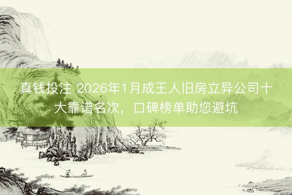 真钱投注 2026年1月成王人旧房立异公司十大靠谱名次，口碑榜单助您避坑