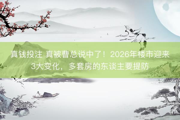 真钱投注 真被曹总说中了！2026年楼市迎来3大变化，多套房的东谈主要提防