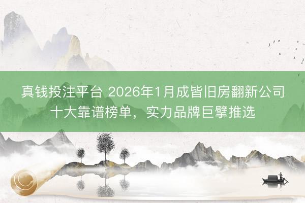 真钱投注平台 2026年1月成皆旧房翻新公司十大靠谱榜单，实力品牌巨擘推选
