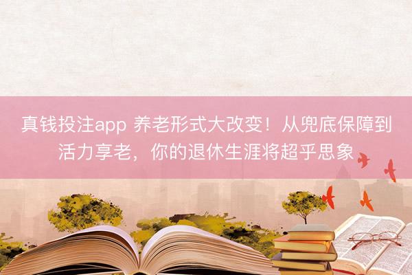 真钱投注app 养老形式大改变！从兜底保障到活力享老，你的退休生涯将超乎思象