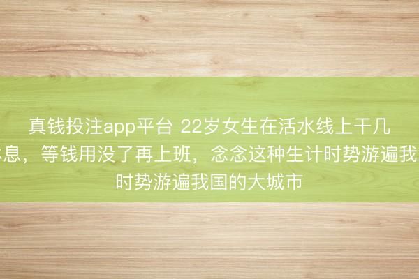 真钱投注app平台 22岁女生在活水线上干几个月辞工休息，等钱用没了再上班，念念这种生计时势游遍我国的大城市