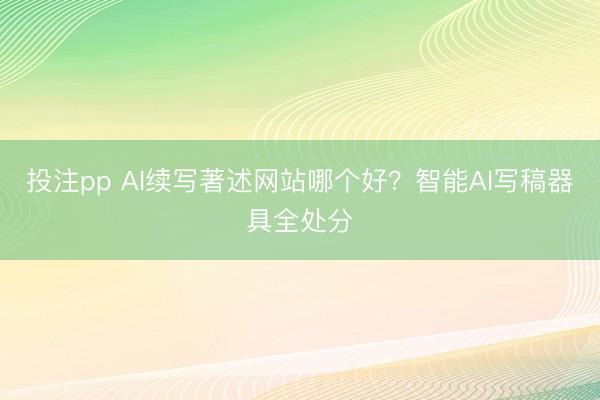 投注pp AI续写著述网站哪个好？智能AI写稿器具全处分