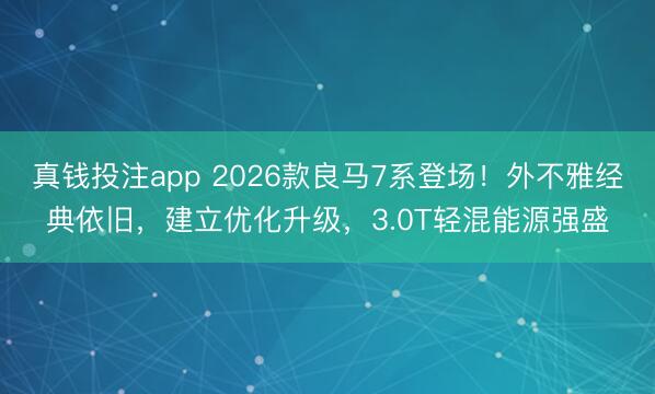 真钱投注app 2026款良马7系登场！外不雅经典依旧，建立优化升级，3.0T轻混能源强盛