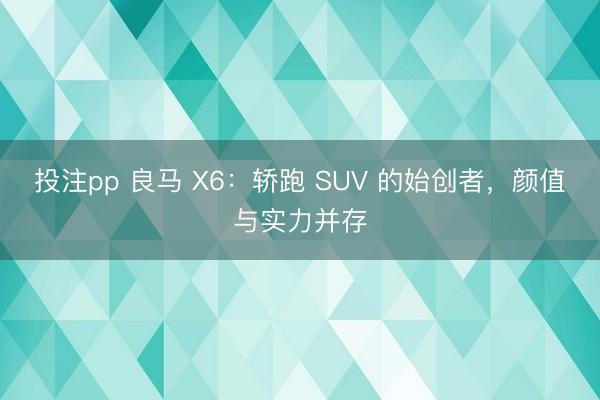 投注pp 良马 X6：轿跑 SUV 的始创者，颜值与实力并存