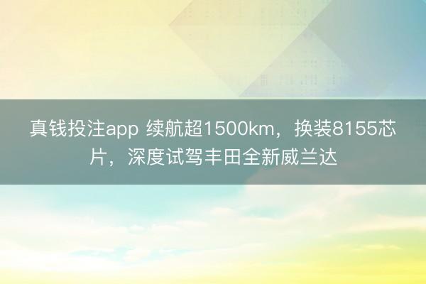 真钱投注app 续航超1500km,换装8155芯片,深度试驾丰田全新威兰达
