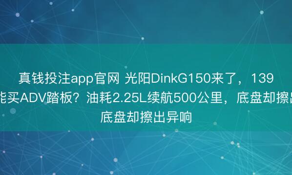 真钱投注app官网 光阳DinkG150来了，13980元能买ADV踏板？油耗2.25L续航500公里，底盘却擦出异响