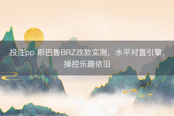 投注pp 斯巴鲁BRZ改款实测，水平对置引擎，操控乐趣依旧