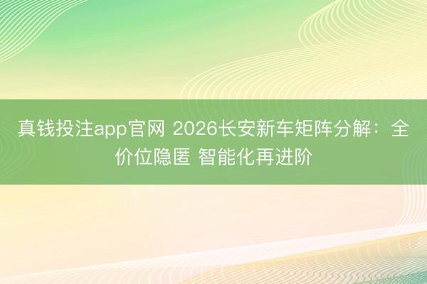 真钱投注app官网 2026长安新车矩阵分解：全价位隐匿 智能化再进阶