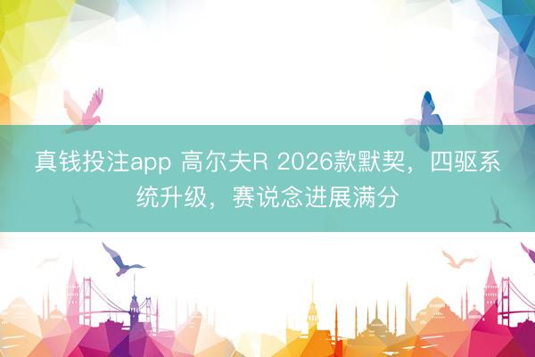 真钱投注app 高尔夫R 2026款默契，四驱系统升级，赛说念进展满分
