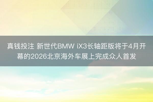 真钱投注 新世代BMW iX3长轴距版将于4月开幕的2026北京海外车展上完成众人首发