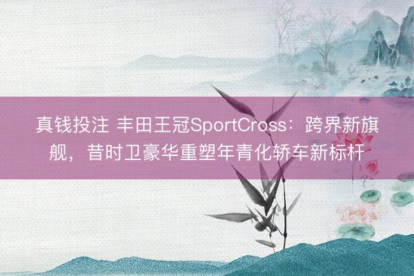 真钱投注 丰田王冠SportCross：跨界新旗舰，昔时卫豪华重塑年青化轿车新标杆