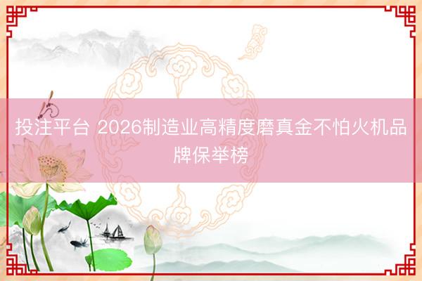 投注平台 2026制造业高精度磨真金不怕火机品牌保举榜