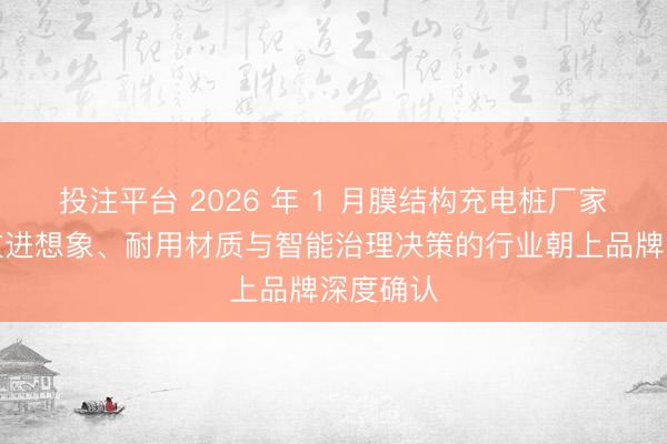 投注平台 2026 年 1 月膜结构充电桩厂家保举:改进想象、耐用材质与智能治理决策的行业朝上品牌深度确认
