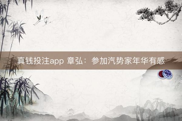 真钱投注app 章弘：参加汽势家年华有感