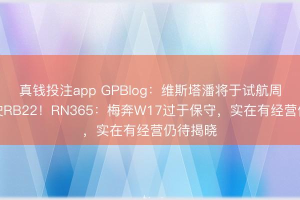 真钱投注app GPBlog：维斯塔潘将于试航周首日驾驶RB22！RN365：梅奔W17过于保守，实在有经营仍待揭晓
