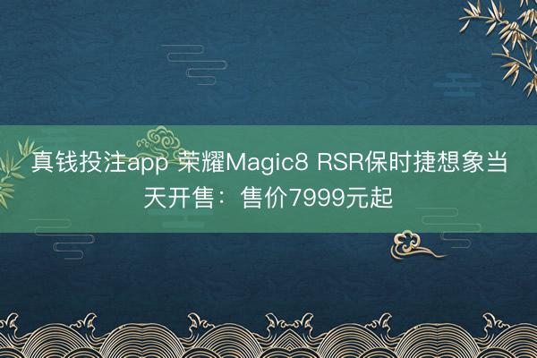 真钱投注app 荣耀Magic8 RSR保时捷想象当天开售：售价7999元起
