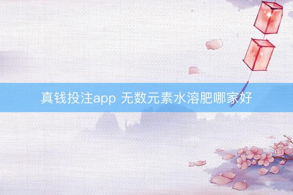 真钱投注app 无数元素水溶肥哪家好