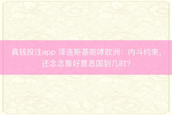 真钱投注app 泽连斯基咆哮欧洲:内斗约束,还念念靠好意思国到几时?
