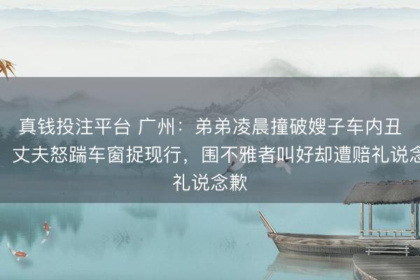 真钱投注平台 广州:弟弟凌晨撞破嫂子车内丑事,丈夫怒踹车窗捉现行,围不雅者叫好却遭赔礼说念歉