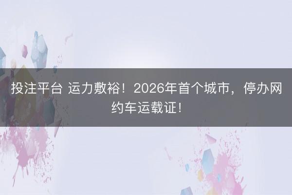 投注平台 运力敷裕！2026年首个城市，停办网约车运载证！