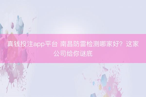真钱投注app平台 南昌防雷检测哪家好？这家公司给你谜底