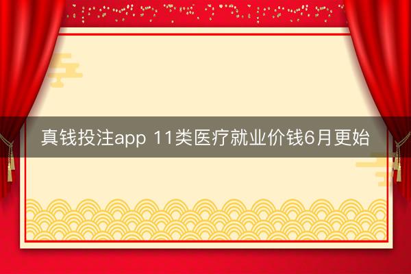 真钱投注app 11类医疗就业价钱6月更始