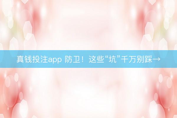 真钱投注app 防卫!这些“坑”千万别踩→