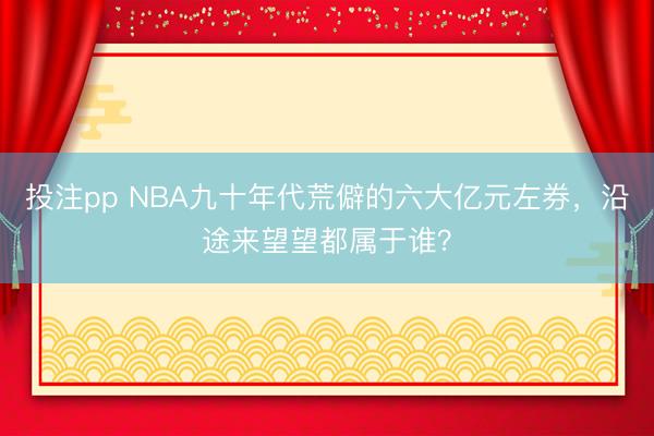 投注pp NBA九十年代荒僻的六大亿元左券，沿途来望望都属于谁？