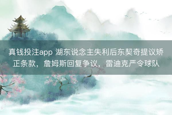 真钱投注app 湖东说念主失利后东契奇提议矫正条款，詹姆斯回复争议，雷迪克严令球队