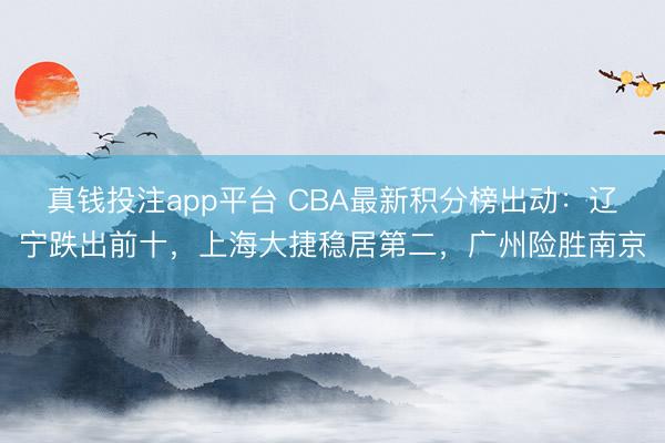 真钱投注app平台 CBA最新积分榜出动：辽宁跌出前十，上海大捷稳居第二，广州险胜南京