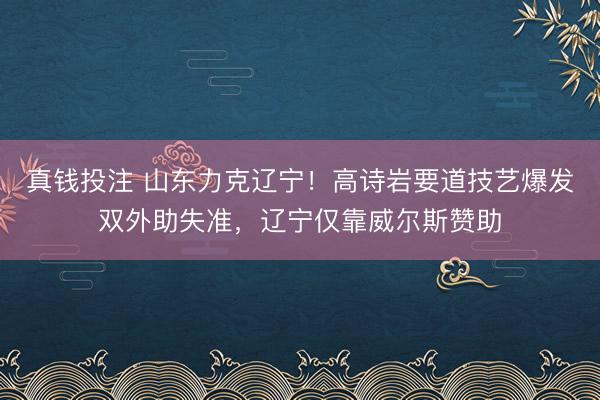 真钱投注 山东力克辽宁!高诗岩要道技艺爆发双外助失准,辽宁仅靠威尔斯赞助